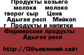    Продукты козьего  молока:   молоко творог сыр  › Цена ­ 120 - Адыгея респ., Майкоп г. Продукты и напитки » Фермерские продукты   . Адыгея респ.